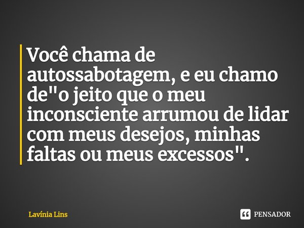⁠Você chama de autossabotagem, e eu chamo de "o jeito que o meu inconsciente arrumou de lidar com meus desejos, minhas faltas ou meus excessos".... Frase de Lavínia Lins.