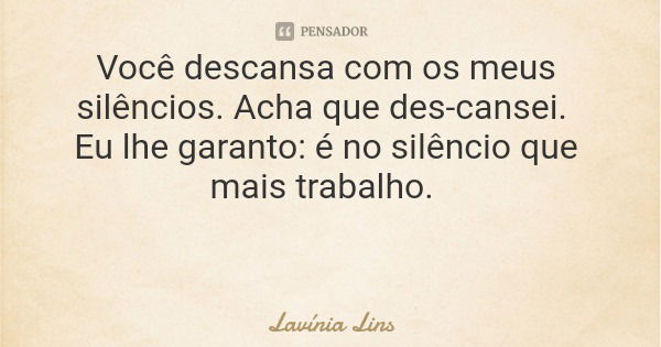 Você descansa com os meus silêncios. Acha que des-cansei. Eu lhe garanto: é no silêncio que mais trabalho.... Frase de Lavínia Lins.
