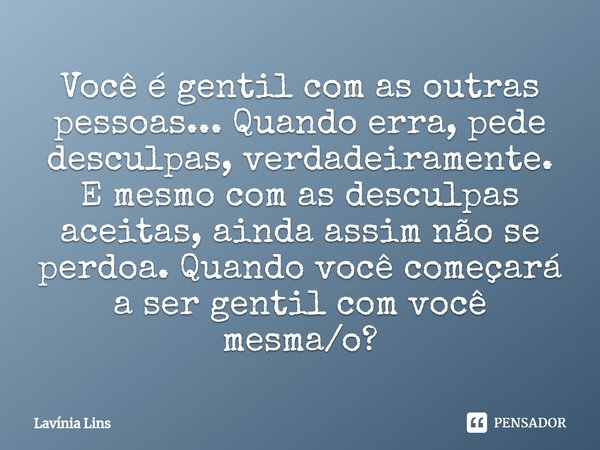 ⁠Você é gentil com as outras pessoas... Quando erra, pede desculpas, verdadeiramente. E mesmo com as desculpas aceitas, ainda assim não se perdoa. Quando você c... Frase de Lavínia Lins.