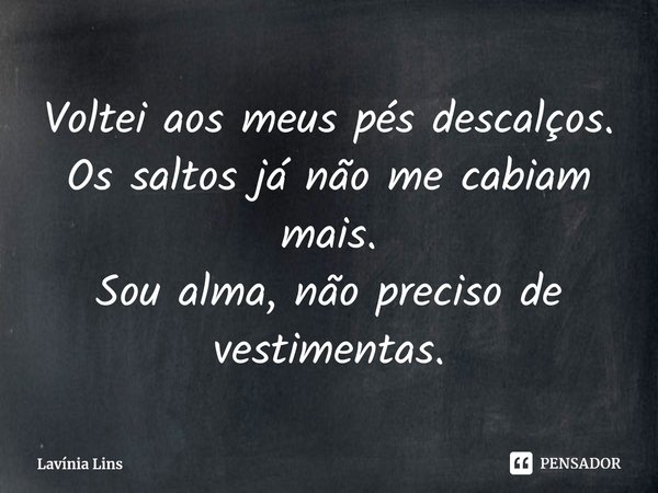 ⁠Voltei aos meus pés descalços.
Os saltos já não me cabiam mais.
Sou alma, não preciso de vestimentas.... Frase de Lavínia Lins.