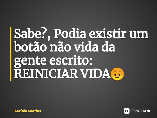 ⁠Sabe?, Podia existir um botão não vida da gente escrito: REINICIAR VIDA😞... Frase de Lavínia Martins.