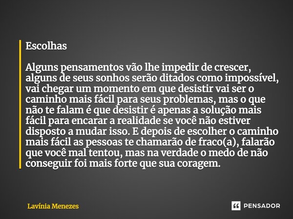 Escolhas Alguns pensamentos vão lhe impedir de crescer, alguns de seus sonhos serão ditados como impossível, vai chegar um momento em que desistir vai ser o cam... Frase de Lavínia Menezes.