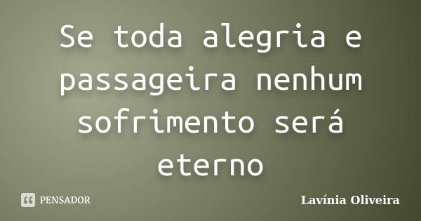 Se toda alegria e passageira nenhum sofrimento será eterno... Frase de Lavínia Oliveira.