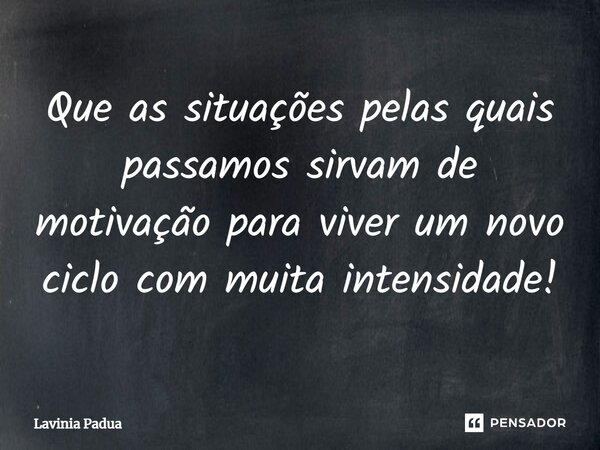 Que as situações pelas quais passamos sirvam de motivação para viver um novo ciclo com muita intensidade!... Frase de Lavinia Padua.