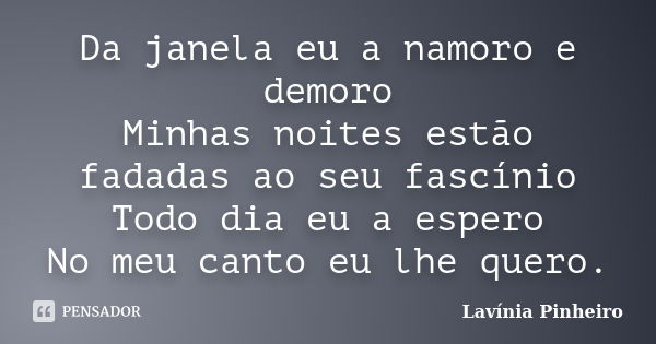 Da janela eu a namoro e demoro Minhas noites estão fadadas ao seu fascínio Todo dia eu a espero No meu canto eu lhe quero.... Frase de Lavínia Pinheiro.