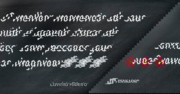 O melhor momento da sua vida é aquela troca de sorrisos, com pessoas que você nunca imaginou🌸🌸🌸... Frase de Lavínia Ribeiro.