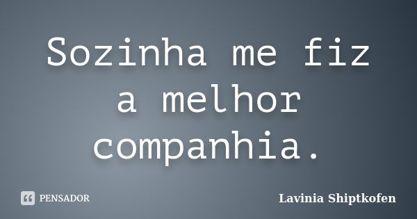 Sozinha me fiz a melhor companhia.... Frase de Lavinia Shiptkofen.