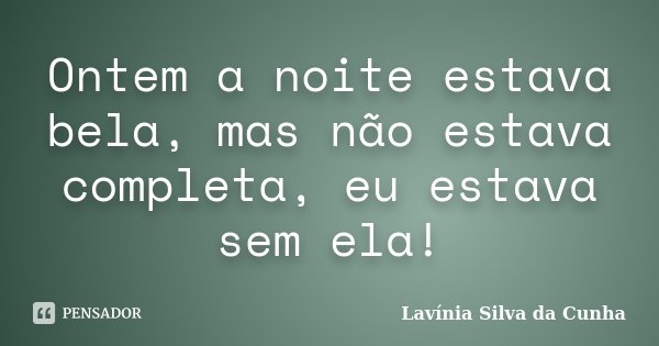 Ontem a noite estava bela, mas não estava completa, eu estava sem ela!... Frase de Lavínia Silva da Cunha.