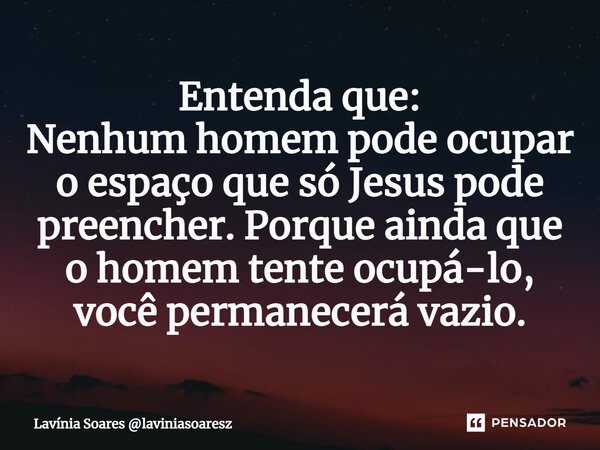 Entenda que: ⁠Nenhum homem pode ocupar o espaço que só Jesus pode preencher. Porque ainda que o homem tente ocupá-lo, você permanecerá vazio.... Frase de Lavínia Soares laviniasoaresz.