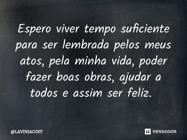 Espero viver tempo suficiente para ser lembrada pelos meus atos, pela minha vida, poder fazer boas obras, ajudar a todos e assim ser feliz. ⁠... Frase de LAVINIACOST.