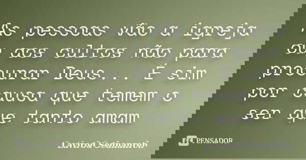As pessoas vão a igreja ou aos cultos não para procurar Deus... É sim por causa que temem o ser que tanto amam... Frase de Lavirod Sednanreh.