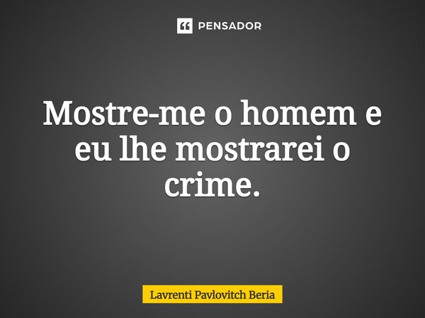 Mostre-me o homem e eu lhe mostrarei o crime.... Frase de Lavrenti Pavlovitch Beria.