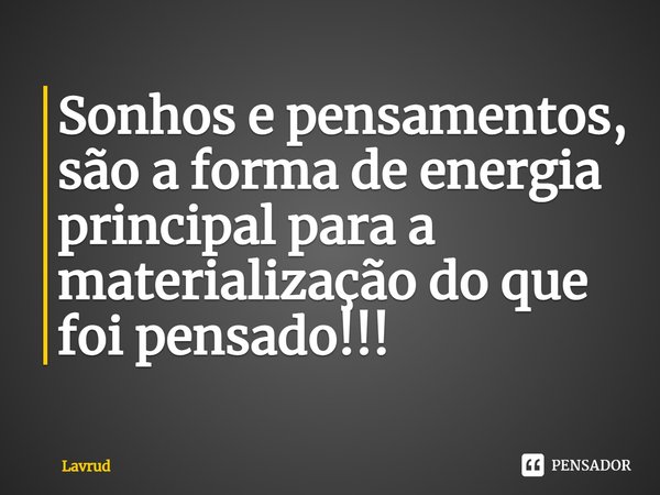 ⁠Sonhos e pensamentos, são a forma de energia principal para a materialização do que foi pensado!!!... Frase de Lavrud.