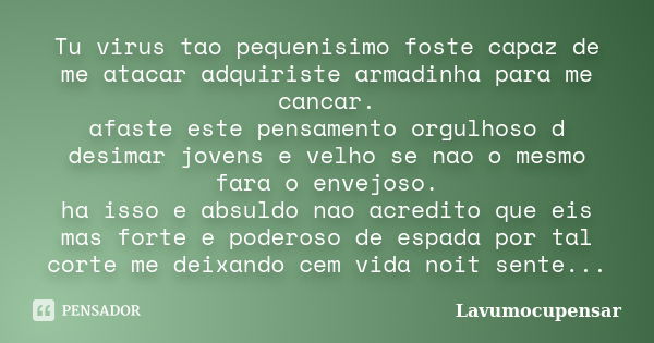 Tu virus tao pequenisimo foste capaz de me atacar adquiriste armadinha para me cancar. afaste este pensamento orgulhoso d desimar jovens e velho se nao o mesmo ... Frase de Lavumocupensar.