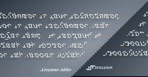 Colhemos o que plantamos, e se o que colhemos não for algo bom, e porquê e resultado de erros mal resolvidos da nossa vida!... Frase de Lavynea Silva.