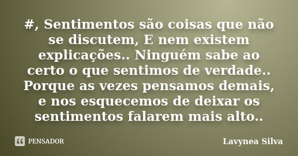 #, Sentimentos são coisas que não se discutem, E nem existem explicações.. Ninguém sabe ao certo o que sentimos de verdade.. Porque as vezes pensamos demais, e ... Frase de Lavynea Silva.