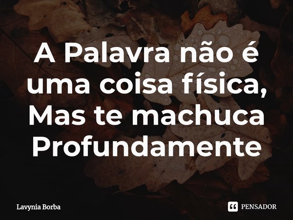 ⁠A Palavra não é uma coisa física, Mas te machuca Profundamente... Frase de Lavynia Borba.