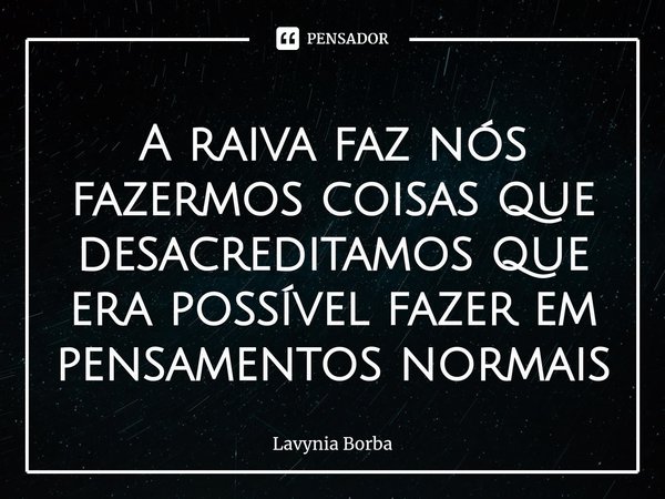 ⁠A raiva faz nós fazermos coisas que desacreditamos que era possível fazer em pensamentos normais... Frase de Lavynia Borba.