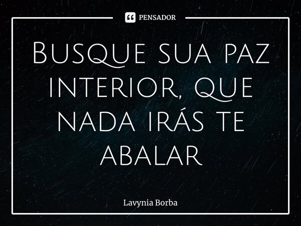 ⁠Busque sua paz interior, que nada irás te abalar... Frase de Lavynia Borba.