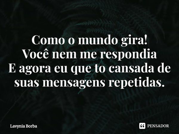 ⁠Como o mundo gira!
Você nem me respondia
E agora eu que to cansada de suas mensagens repetidas.... Frase de Lavynia Borba.