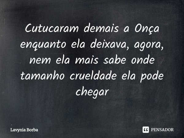 Cutucaram demais a Onça enquanto ela deixava⁠, agora, nem ela mais sabe onde tamanho crueldade ela pode chegar... Frase de Lavynia Borba.