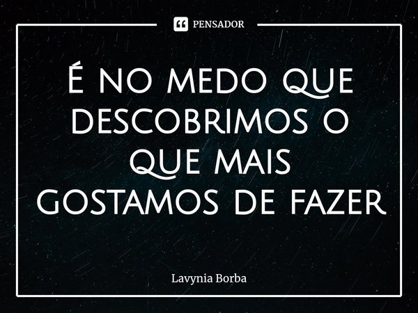 ⁠É no medo que descobrimos o que mais gostamos de fazer... Frase de Lavynia Borba.