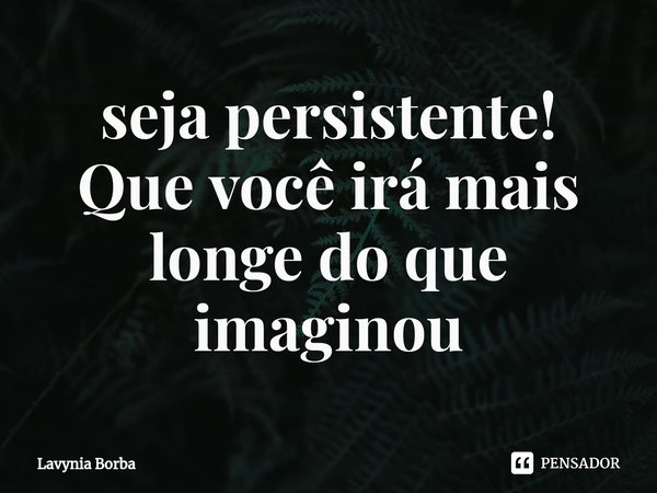 ⁠seja persistente!
Que você irá mais longe do que imaginou... Frase de Lavynia Borba.