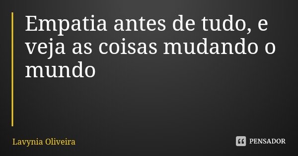 Empatia antes de tudo, e veja as coisas mudando o mundo... Frase de Lavynia Oliveira.