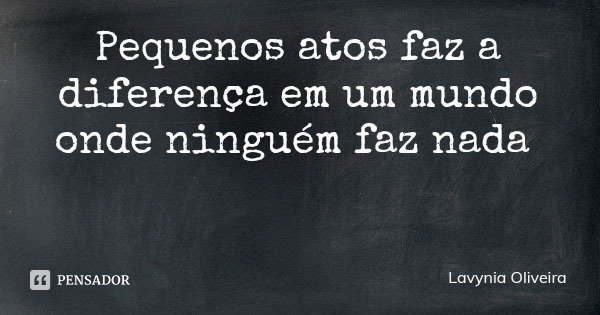 Pequenos atos faz a diferença em um mundo onde ninguém faz nada... Frase de Lavynia Oliveira.