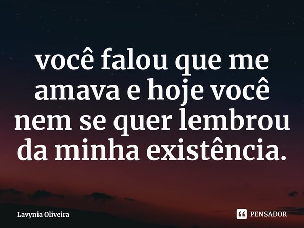 ⁠você falou que me amava e hoje você nem se quer lembrou da minha existência.... Frase de Lavynia Oliveira.