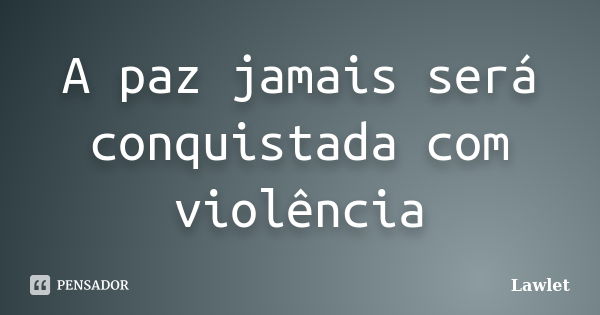 A paz jamais será conquistada com violência... Frase de Lawlet.