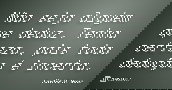 Não seja alguém que deduz. Tenha certeza, pois toda dedução é incerta.... Frase de Lawliet R. Souz.