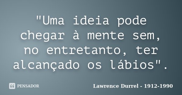 "Uma ideia pode chegar à mente sem, no entretanto, ter alcançado os lábios".... Frase de Lawrence Durrel - 1912-1990.