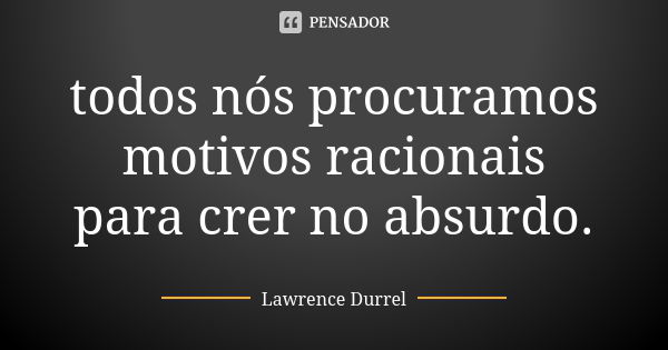 todos nós procuramos motivos racionais para crer no absurdo.... Frase de Lawrence Durrel.