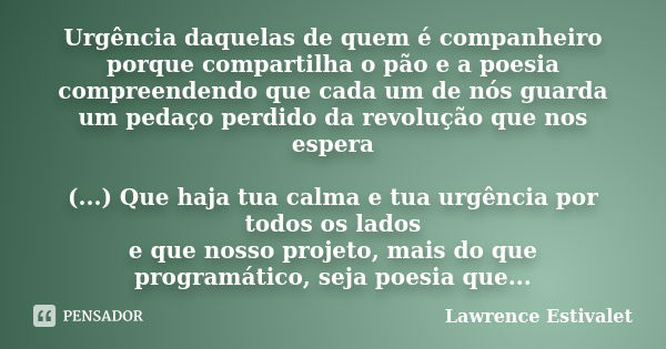 Urgência daquelas de quem é companheiro porque compartilha o pão e a poesia compreendendo que cada um de nós guarda um pedaço perdido da revolução que nos esper... Frase de Lawrence Estivalet.