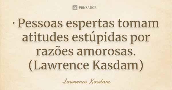 · Pessoas espertas tomam atitudes estúpidas por razões amorosas. (Lawrence Kasdam)... Frase de Lawrence Kasdam.