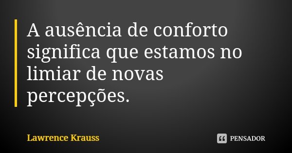 A ausência de conforto significa que estamos no limiar de novas percepções.... Frase de Lawrence Krauss.