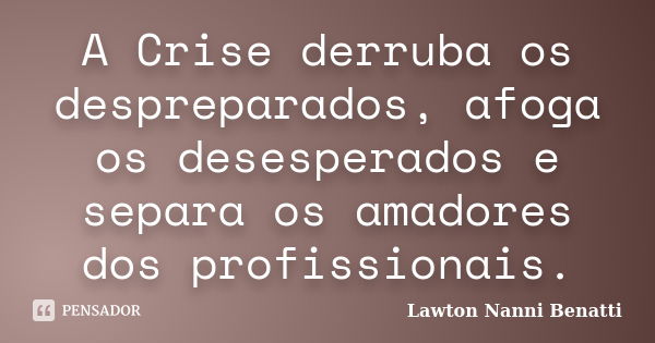 A Crise derruba os despreparados, afoga os desesperados e separa os amadores dos profissionais.... Frase de Lawton Nanni Benatti.