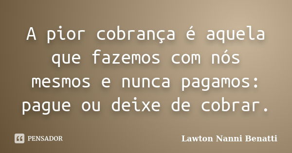 A pior cobrança é aquela que fazemos com nós mesmos e nunca pagamos: pague ou deixe de cobrar.... Frase de Lawton Nanni Benatti.