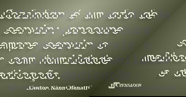Cozinhar é um ato de servir: procure sempre servir o melhor com humildade e dedicação.... Frase de Lawton Nanni Benatti.