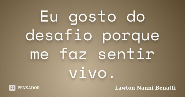 Eu gosto do desafio porque me faz sentir vivo.... Frase de Lawton Nanni Benatti.