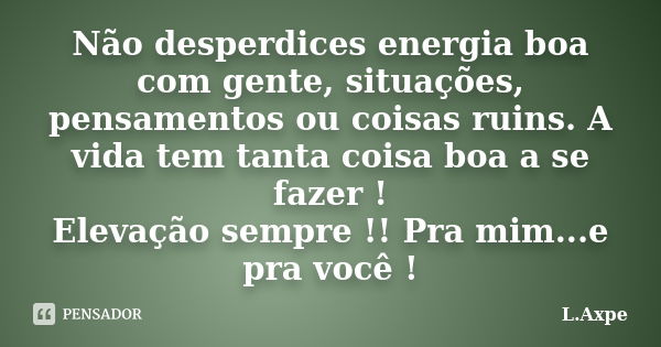 Não desperdices energia boa com gente, situações, pensamentos ou coisas ruins. A vida tem tanta coisa boa a se fazer ! Elevação sempre !! Pra mim...e pra você !... Frase de L.Axpe.