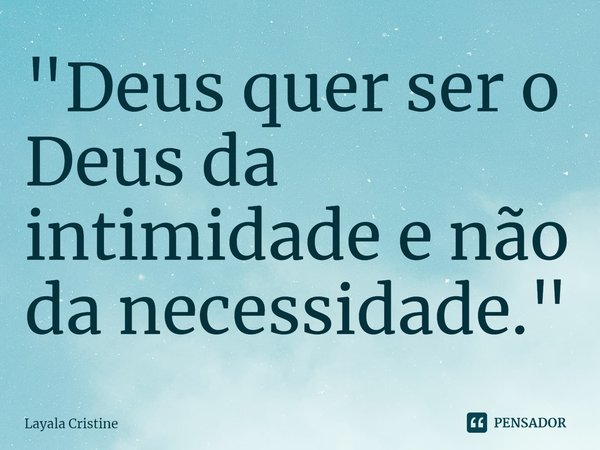 ⁠"Deus quer ser o Deus da intimidade e não da necessidade."... Frase de Layala Cristine.