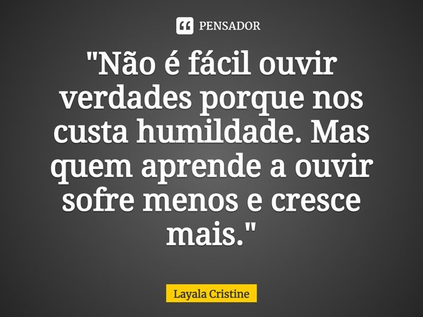 ⁠"Não é fácil ouvir verdades porque nos custa humildade. Mas quem aprende a ouvir sofre menos e cresce mais."... Frase de Layala Cristine.