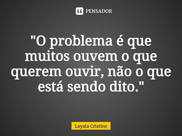 ⁠"O problema é que muitos ouvem o que querem ouvir, não o que está sendo dito."... Frase de Layala Cristine.