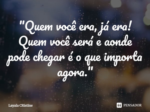 ⁠"Quem você era, já era!
Quem você será e aonde pode chegar é o que importa agora."... Frase de Layala Cristine.