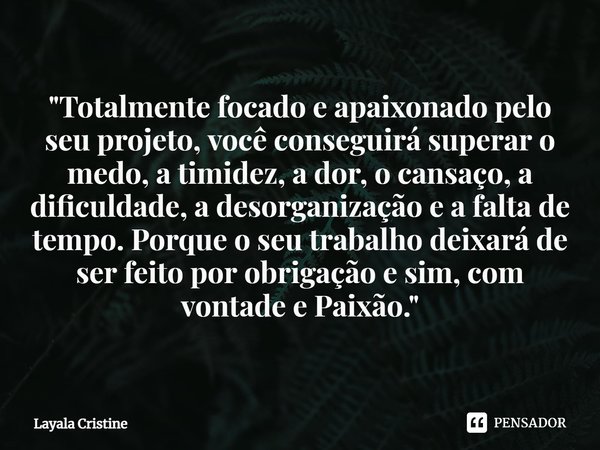 "⁠Totalmente focado e apaixonado pelo seu projeto, você conseguirá superar o medo, a timidez, a dor, o cansaço, a dificuldade, a desorganização e a falta d... Frase de Layala Cristine.