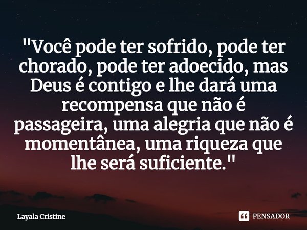 "⁠Você pode ter sofrido, pode ter chorado, pode ter adoecido, mas Deus é contigo e lhe dará uma recompensa que não é passageira, uma alegria que não é mome... Frase de Layala Cristine.