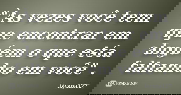 "Às vezes você tem que encontrar em alguém o que está faltando em você".... Frase de layana127.