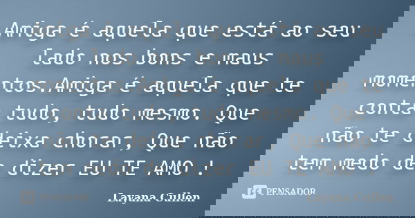 Amiga é aquela que está ao seu lado nos bons e maus momentos.Amiga é aquela que te conta tudo, tudo mesmo. Que não te deixa chorar, Que não tem medo de dizer EU... Frase de Layana Cullen.